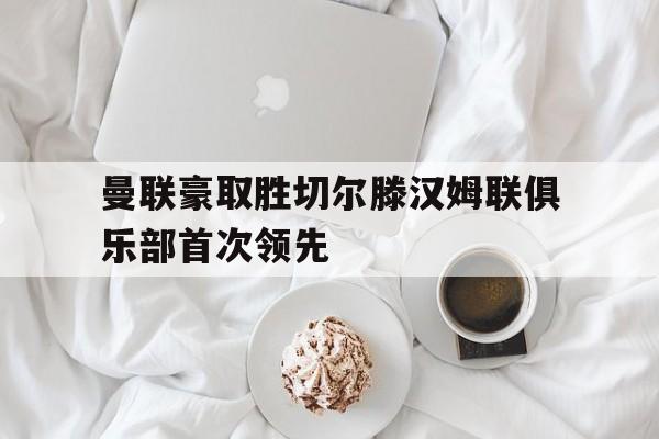 曼联豪取胜切尔滕汉姆联俱乐部首次领先的简单介绍