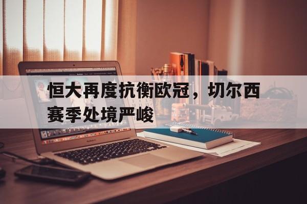 关于恒大再度抗衡欧冠，切尔西赛季处境严峻的信息